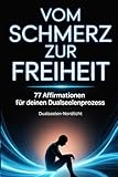 Vom Schmerz zur Freiheit: 77 Affirmationen für deinen Dualseelenprozess