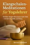 Klangschalen-Meditationen für Yogalehrer: Das Praxisbuch: Verleihe deinem Shavasana mehr Tiefe - mit Stimme, Stille und Klang