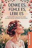 Denke es, fühle es, lebe es: 50 positive Affirmationen für mehr Energie und ein erfülltes Traumleben