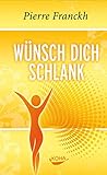 Wünsch dich schlank: 11 Schlüssel zum idealen Wunschgewicht