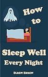 How to Sleep Well Every Night: Learn to Sleep Well, The Science of Getting a Better Night's Sleep, Sleep Soundly and Live Soundly, Get to sleep, remain asleep, conquer sleep issues (English Edition)