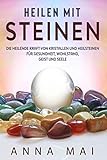 Heilen mit Steinen: Die heilende Kraft von Kristallen und Heilsteinen für Gesundheit, Wohlstand, Geist und Seele