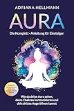 Aura – Die Komplett-Anleitung für Einsteiger: Wie du deine Aura sehen, deine Chakren harmonisieren und dein drittes Auge öffnen kannst. So löst du Blockaden und lässt deine Energie wieder fließen
