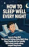 How to Sleep Well Every Night: Learn to Sleep Well, The Science of Getting a Better Night's Sleep, Sleep Soundly and Live Soundly, Get to sleep, remain asleep, conquer sleep issues (English Edition)