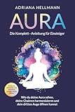 Aura – Die Komplett-Anleitung für Einsteiger: Wie du deine Aura sehen, deine Chakren harmonisieren und dein drittes Auge öffnen kannst. So löst du Blockaden und lässt deine Energie wieder fließen