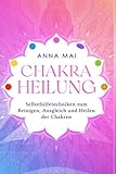 Chakra Heilung: Selbsthilfetechniken zum Reinigen, Ausgleich und Heilen der Chakren