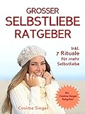 Selbstliebe: DER GROSSE SELBSTLIEBE RATGEBER! Wie Sie Ihre Selbstliebe aufbauen, sich mit liebevollen Augen sehen lernen, sich selbst lieben lernen und ... Selbstwertgefühl stärken, Selbstbewu...
