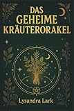 Das geheime Kräuterorakel: Weisheit und Magie aus der Natur: Entdecke uralte magische Rituale der Kräuterhexen für Gesundheit, Lebensenergie und spirituellen Wohlstand