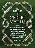 The Book of Celtic Myths: From the Mystic Might of the Celtic Warriors to the Magic of the Fey Folk, the Storied History and Folklore of Ireland, Scotland, Brittany, and Wales