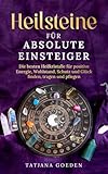 Heilsteine für absolute Einsteiger: Die besten Heilkristalle für positive Energie, Wohlstand, Schutz und Glück finden, tragen und pflegen - inkl. Sternzeichen-Guide