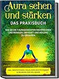 Aura sehen und stärken - Das Praxisbuch: Wie Sie die 7 Auraschichten wahrnehmen und reinigen, um Kraft und Heilung zu erfahren | inkl. Meditationen, Visualisierungstechniken & Übungen zum Hellsehen