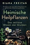 Heimische Heilpflanzen - Das zeitlose Wissen der Druiden: Wie Kräuter aus dem eigenen Garten Alltagsbeschwerden natürlich lindern und das Immunsystem stärken