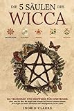 Die 5 Säulen des Wicca: 155 Techniken und Hinweise für Einsteiger. Alles, was Sie über die Magie und Rituale der Hexerei wissen müssen. So bringen Sie mehr Harmonie und Gleichgewicht in Ihr Leben