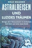 Astralreisen und luzides Träumen: Bringe dein Bewusstsein in einfachen Schritten auf eine neue Stufe