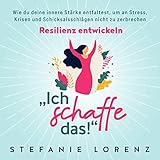 Resilienz entwickeln: „Ich schaffe das!“: Wie du deine innere Stärke entfaltest, um an Stress, Krisen und Schicksalsschlägen nicht zu zerbrechen