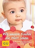 Wie unsere Kinder die Welt sehen: Das Wunder der ersten Jahre: Entwicklung verstehen und unterstützen