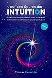Auf den Spuren der Intuition: Eine Entdeckungsreise nach innen, entlang der Schnittstelle von Wissenschaft und Spiritualität: Bauchgefühl, emotionale Intelligenz, Geistesblitz, gefühltes Wissen